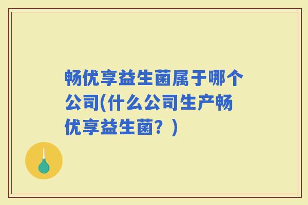 畅优享益生菌属于哪个公司(什么公司生产畅优享益生菌？)