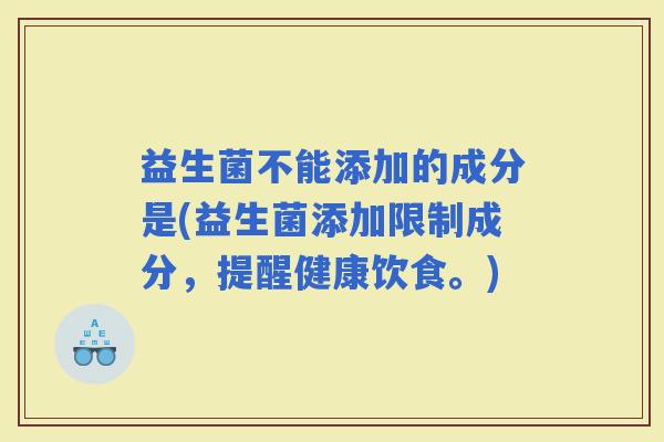益生菌不能添加的成分是(益生菌添加限制成分，提醒健康饮食。)