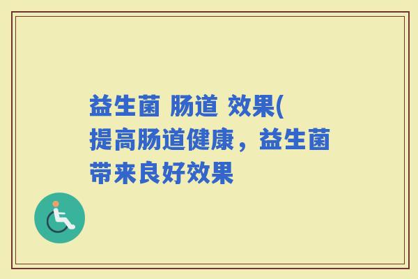 益生菌 肠道 效果(提高肠道健康，益生菌带来良好效果