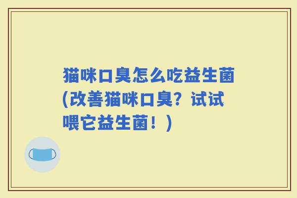猫咪怎么吃益生菌(改善猫咪?试试喂它益生菌!) 猫咪怎么吃益生菌(改善猫咪?试试喂它益生菌!)
