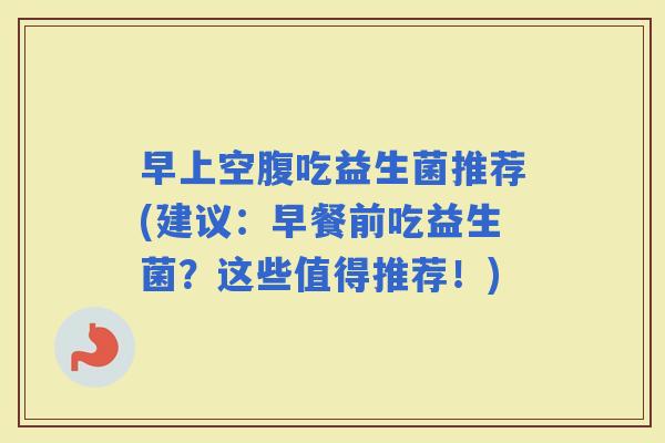 早上空腹吃益生菌推荐(建议：早餐前吃益生菌？这些值得推荐！)