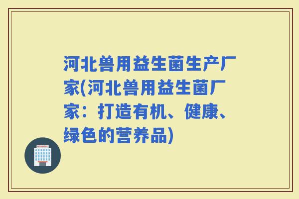 河北兽用益生菌生产厂家(河北兽用益生菌厂家:打造有机、健康、绿色的营养品) 河北兽用益生菌生产厂家(河北兽用益生菌厂家:打造有机、健康、绿色的营养品)