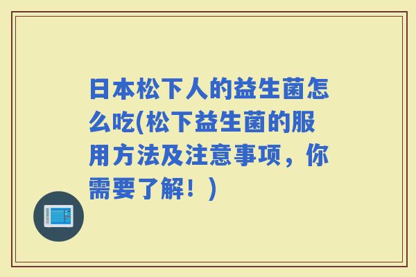日本松下人的益生菌怎么吃(松下益生菌的服用方法及注意事项，你需要了解！)
