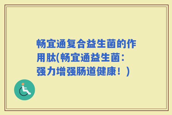 畅宜通复合益生菌的作用肽(畅宜通益生菌：强力增强肠道健康！)