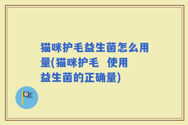 猫咪护毛益生菌怎么用量(猫咪护毛  使用益生菌的正确量)