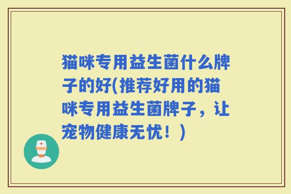猫咪专用益生菌什么牌子的好(推荐好用的猫咪专用益生菌牌子，让宠物健康无忧！)