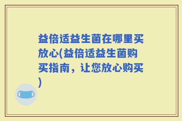 益倍适益生菌在哪里买放心(益倍适益生菌购买指南，让您放心购买)