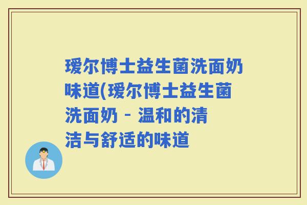 瑷尔博士益生菌洗面奶味道(瑷尔博士益生菌洗面奶 - 温和的清洁与舒适的味道