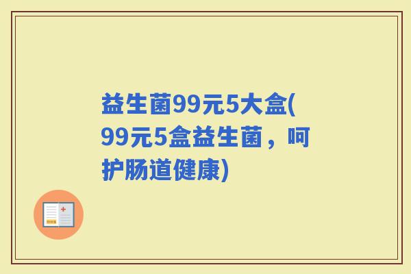 益生菌99元5大盒(99元5盒益生菌，呵护肠道健康)
