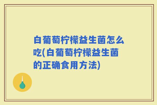白葡萄柠檬益生菌怎么吃(白葡萄柠檬益生菌的正确食用方法)