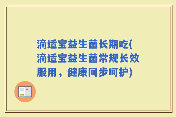 滴适宝益生菌长期吃(滴适宝益生菌常规长效服用，健康同步呵护)