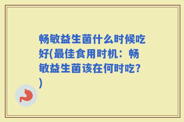 畅敏益生菌什么时候吃好(佳食用时机：畅敏益生菌该在何时吃？)