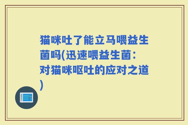 猫咪吐了能立马喂益生菌吗(迅速喂益生菌：对猫咪的应对之道)