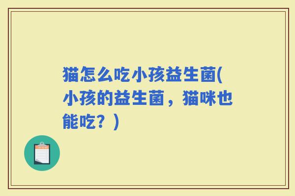 猫怎么吃小孩益生菌(小孩的益生菌，猫咪也能吃？)