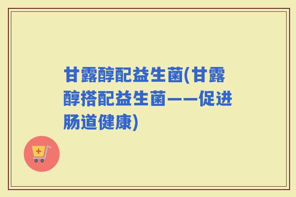 甘露醇配益生菌(甘露醇搭配益生菌——促进肠道健康)
