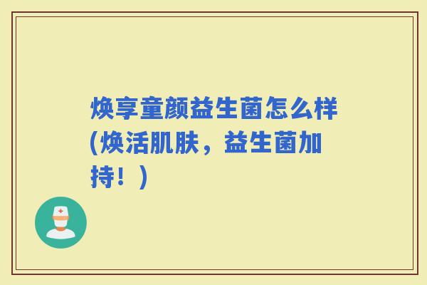 焕享童颜益生菌怎么样(焕活，益生菌加持！)