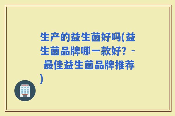 生产的益生菌好吗(益生菌品牌哪一款好?- 佳益生菌品牌推荐) 生产的益生菌好吗(益生菌品牌哪一款好?- 佳益生菌品牌推荐)