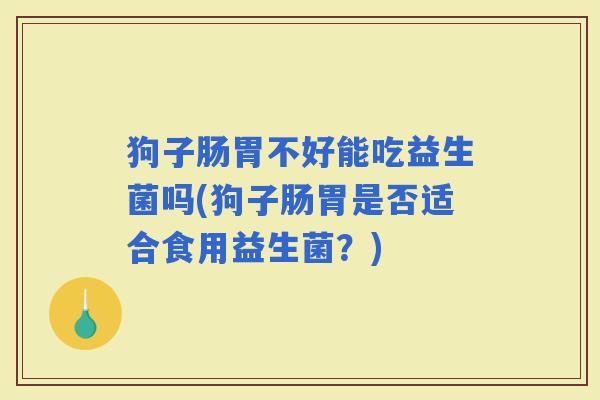 狗子肠胃不好能吃益生菌吗(狗子肠胃是否适合食用益生菌?) 狗子肠胃不好能吃益生菌吗(狗子肠胃是否适合食用益生菌?)
