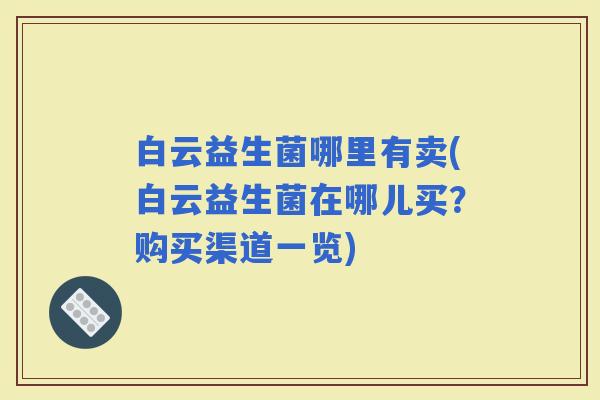 白云益生菌哪里有卖(白云益生菌在哪儿买？购买渠道一览)