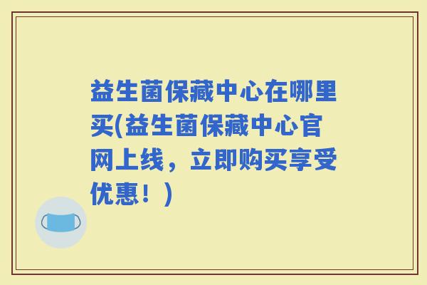 益生菌保藏中心在哪里买(益生菌保藏中心官网上线,立即购买享受优惠!) 益生菌保藏中心在哪里买(益生菌保藏中心官网上线,立即购买享受优惠!)