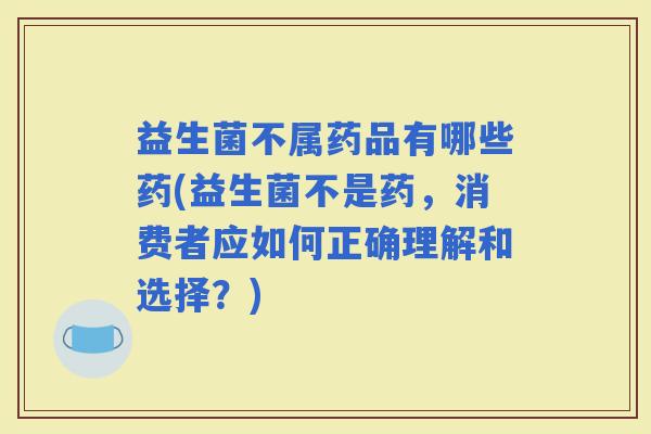 益生菌不属药品有哪些药(益生菌不是药，消费者应如何正确理解和选择？)