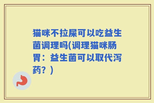 猫咪不拉屎可以吃益生菌调理吗(调理猫咪肠胃：益生菌可以取代泻药？)