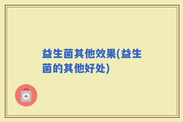 益生菌其他效果(益生菌的其他好处) 益生菌其他效果(益生菌的其他好处)
