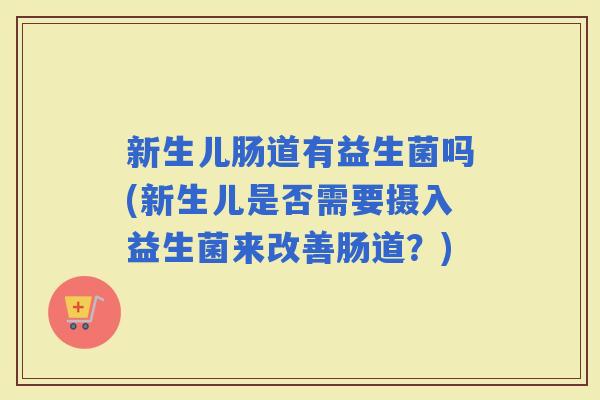 新生儿肠道有益生菌吗(新生儿是否需要摄入益生菌来改善肠道？)