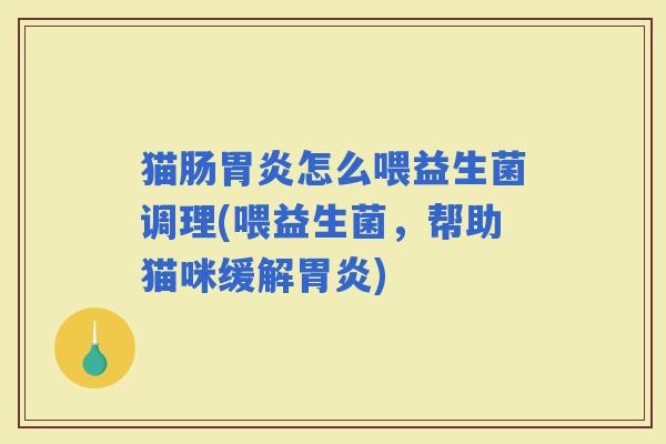 猫肠怎么喂益生菌调理(喂益生菌,帮助猫咪缓解) 猫肠怎么喂益生菌调理(喂益生菌,帮助猫咪缓解)