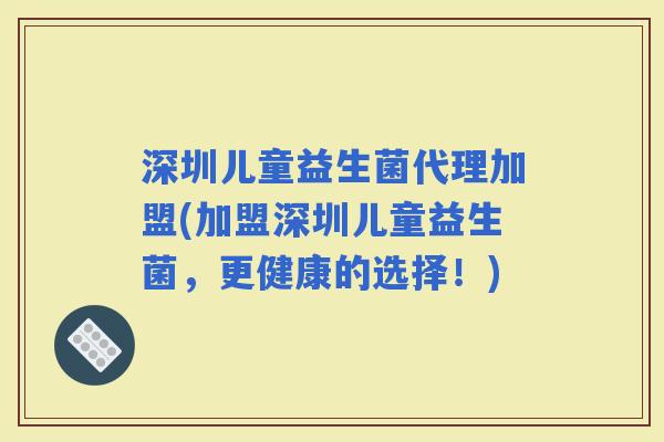 深圳儿童益生菌代理加盟(加盟深圳儿童益生菌，更健康的选择！)
