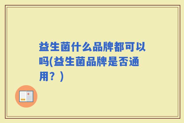 益生菌什么品牌都可以吗(益生菌品牌是否通用?) 益生菌什么品牌都可以吗(益生菌品牌是否通用?)