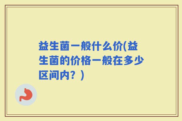 益生菌一般什么价(益生菌的价格一般在多少区间内？)