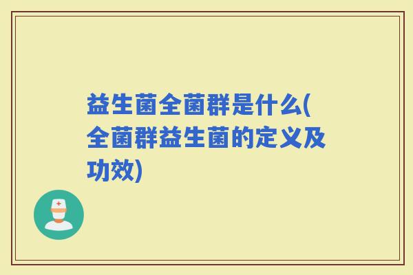 益生菌全菌群是什么(全菌群益生菌的定义及功效) 益生菌全菌群是什么(全菌群益生菌的定义及功效)