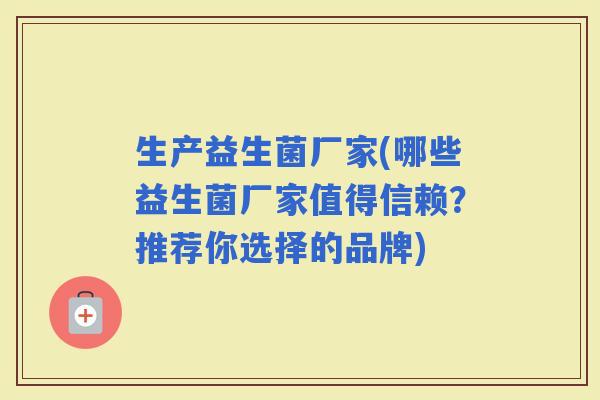 生产益生菌厂家(哪些益生菌厂家值得信赖？推荐你选择的品牌)
