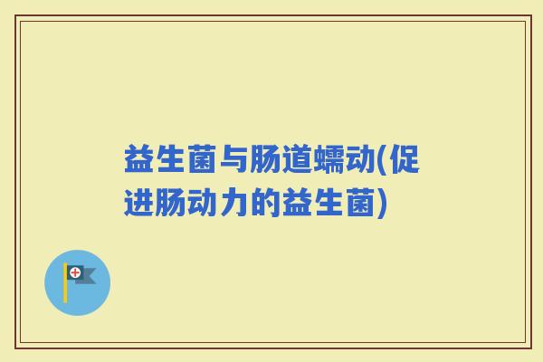 益生菌与肠道蠕动(促进肠动力的益生菌)