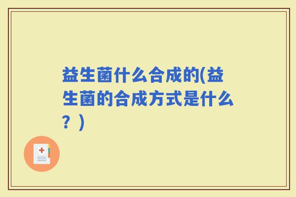 益生菌什么合成的(益生菌的合成方式是什么？)