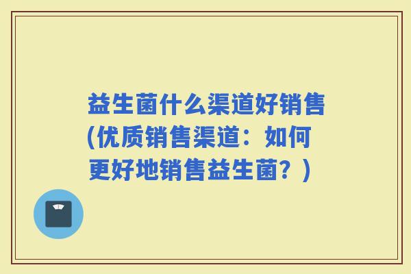 益生菌什么渠道好销售(优质销售渠道：如何更好地销售益生菌？)