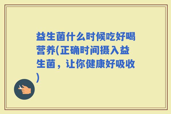 益生菌什么时候吃好喝营养(正确时间摄入益生菌，让你健康好吸收)