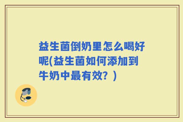益生菌倒奶里怎么喝好呢(益生菌如何添加到牛奶中有效？)