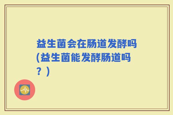 益生菌会在肠道发酵吗(益生菌能发酵肠道吗？)