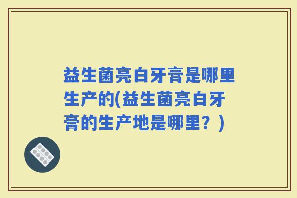 益生菌亮白牙膏是哪里生产的(益生菌亮白牙膏的生产地是哪里？)