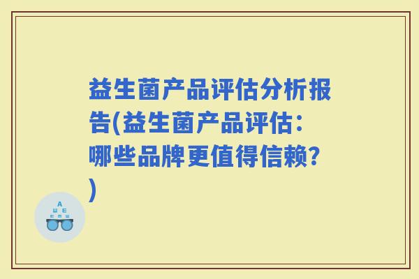 益生菌产品评估分析报告(益生菌产品评估：哪些品牌更值得信赖？)