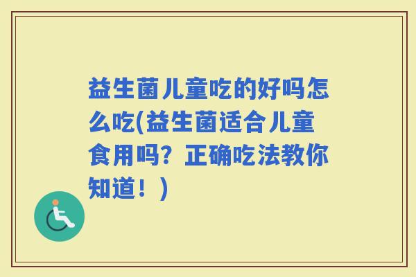 益生菌儿童吃的好吗怎么吃(益生菌适合儿童食用吗?正确吃法教你知道!) 益生菌儿童吃的好吗怎么吃(益生菌适合儿童食用吗?正确吃法教你知道!)