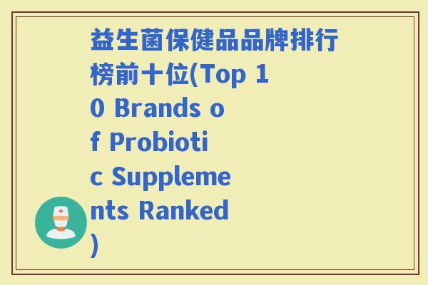 益生菌保健品品牌排行榜前十位(Top 10 Brands of Probiotic Supplements Ranked) 益生菌保健品品牌排行榜前十位(Top 10 Brands of Probiotic Supplements Ranked)