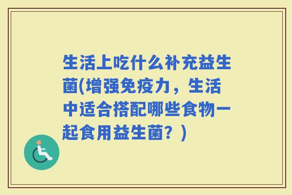 生活上吃什么补充益生菌(增强力，生活中适合搭配哪些食物一起食用益生菌？)