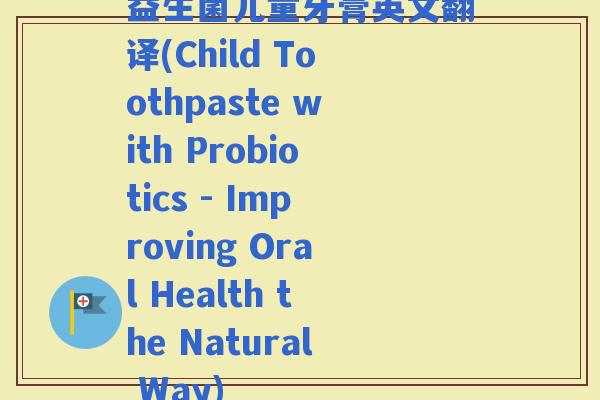 益生菌儿童牙膏英文翻译(Child Toothpaste with Probiotics - Improving Oral Health the Natural Way) 益生菌儿童牙膏英文翻译(Child Toothpaste with Probiotics - Improving Oral Health the Natural Way)