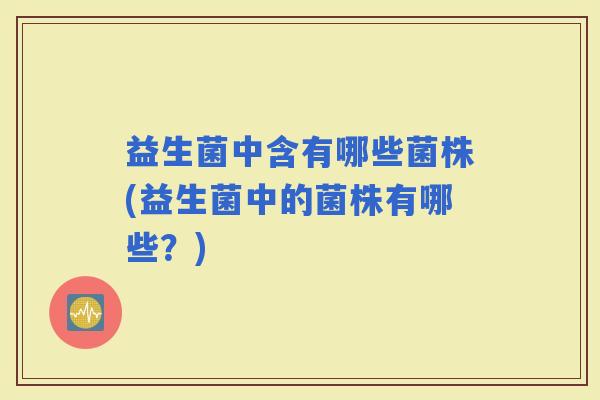 益生菌中含有哪些菌株(益生菌中的菌株有哪些？)