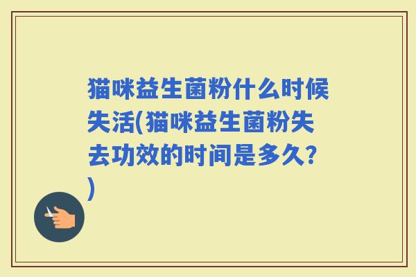 猫咪益生菌粉什么时候失活(猫咪益生菌粉失去功效的时间是多久？)
