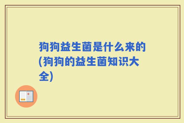 狗狗益生菌是什么来的(狗狗的益生菌知识大全)