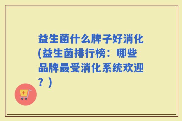 益生菌什么牌子好消化(益生菌排行榜:哪些品牌受消化系统欢迎?) 益生菌什么牌子好消化(益生菌排行榜:哪些品牌受消化系统欢迎?)